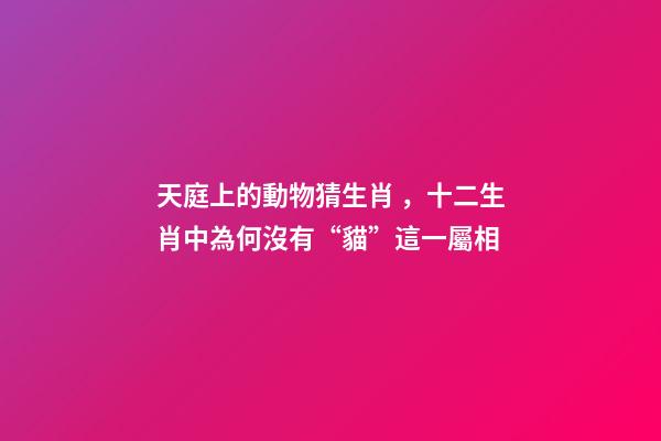 天庭上的動物猜生肖，十二生肖中為何沒有“貓”這一屬相